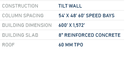Construction,Tilt Wall,Column Spacing,54’ x 48’ 60’ Speed Bays,Building dimension,600’ X 1,572’,Building Slab,8” Rein...